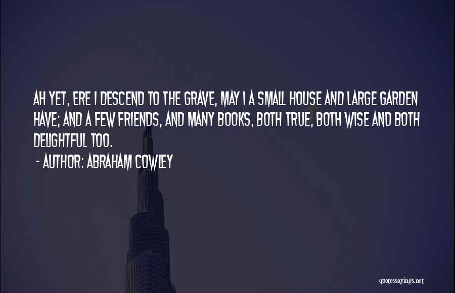 Abraham Cowley Quotes: Ah Yet, Ere I Descend To The Grave, May I A Small House And Large Garden Have; And A Few