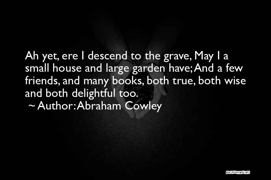 Abraham Cowley Quotes: Ah Yet, Ere I Descend To The Grave, May I A Small House And Large Garden Have; And A Few