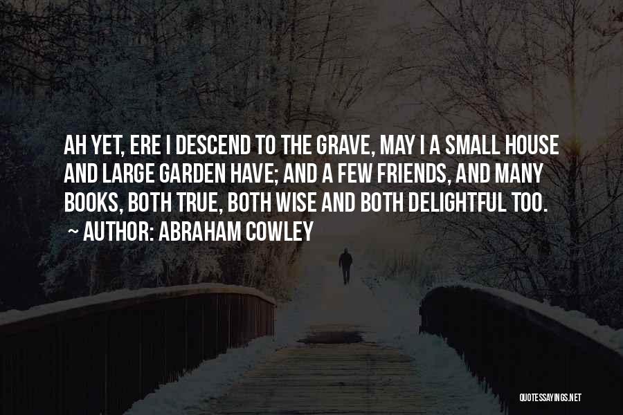 Abraham Cowley Quotes: Ah Yet, Ere I Descend To The Grave, May I A Small House And Large Garden Have; And A Few
