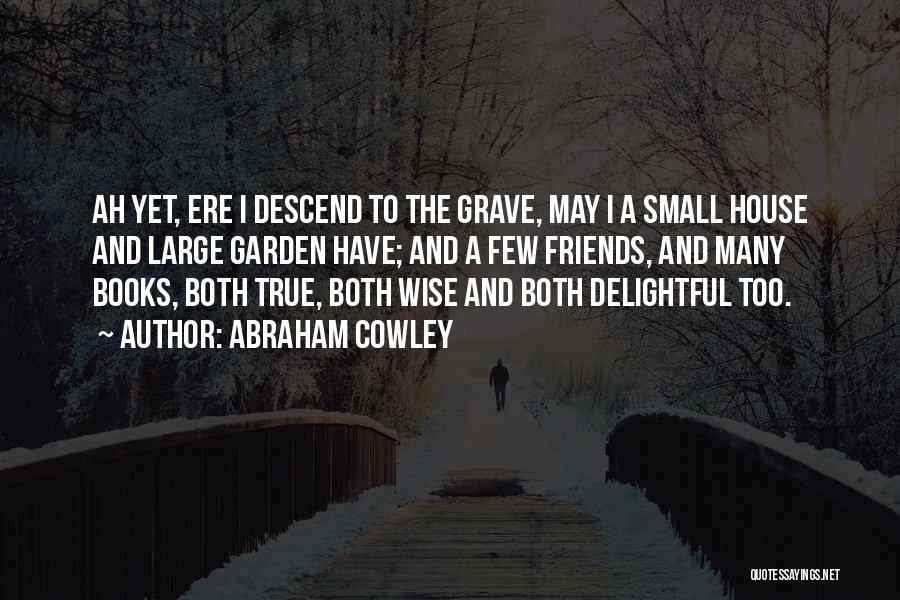 Abraham Cowley Quotes: Ah Yet, Ere I Descend To The Grave, May I A Small House And Large Garden Have; And A Few