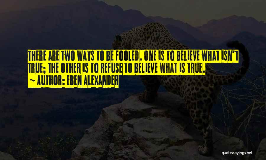 Eben Alexander Quotes: There Are Two Ways To Be Fooled. One Is To Believe What Isn't True; The Other Is To Refuse To