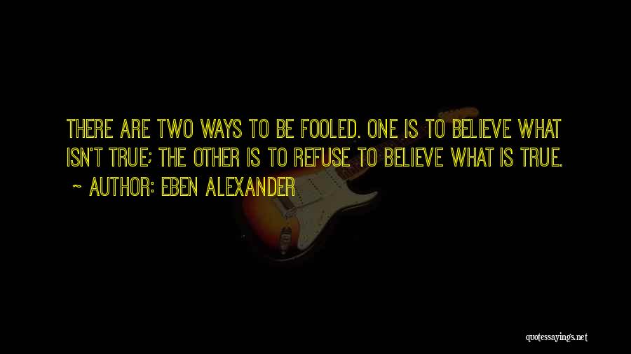 Eben Alexander Quotes: There Are Two Ways To Be Fooled. One Is To Believe What Isn't True; The Other Is To Refuse To