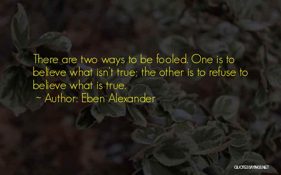 Eben Alexander Quotes: There Are Two Ways To Be Fooled. One Is To Believe What Isn't True; The Other Is To Refuse To