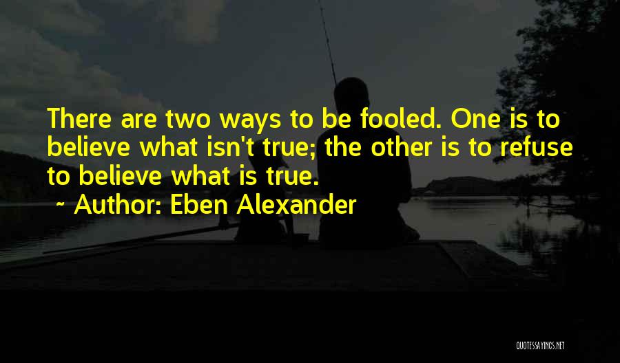 Eben Alexander Quotes: There Are Two Ways To Be Fooled. One Is To Believe What Isn't True; The Other Is To Refuse To