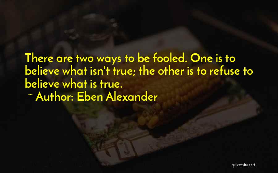 Eben Alexander Quotes: There Are Two Ways To Be Fooled. One Is To Believe What Isn't True; The Other Is To Refuse To