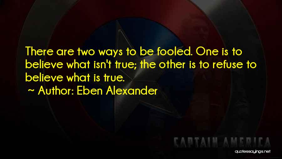 Eben Alexander Quotes: There Are Two Ways To Be Fooled. One Is To Believe What Isn't True; The Other Is To Refuse To