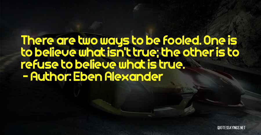 Eben Alexander Quotes: There Are Two Ways To Be Fooled. One Is To Believe What Isn't True; The Other Is To Refuse To