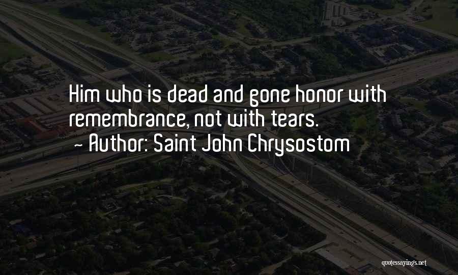 Saint John Chrysostom Quotes: Him Who Is Dead And Gone Honor With Remembrance, Not With Tears.