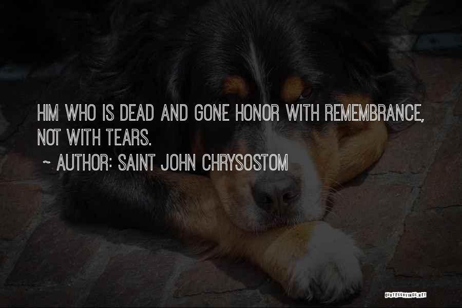 Saint John Chrysostom Quotes: Him Who Is Dead And Gone Honor With Remembrance, Not With Tears.