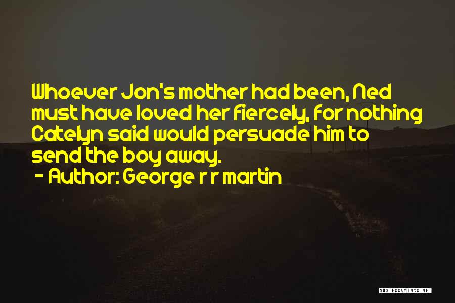 George R R Martin Quotes: Whoever Jon's Mother Had Been, Ned Must Have Loved Her Fiercely, For Nothing Catelyn Said Would Persuade Him To Send