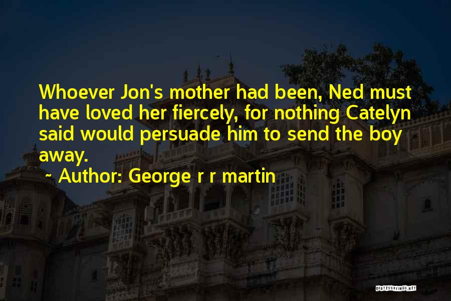 George R R Martin Quotes: Whoever Jon's Mother Had Been, Ned Must Have Loved Her Fiercely, For Nothing Catelyn Said Would Persuade Him To Send