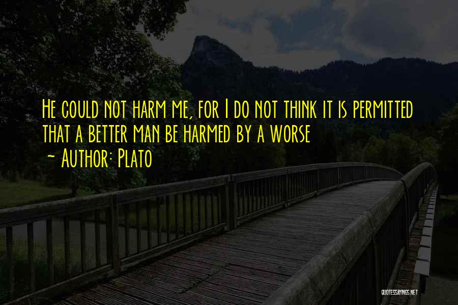 Plato Quotes: He Could Not Harm Me, For I Do Not Think It Is Permitted That A Better Man Be Harmed By