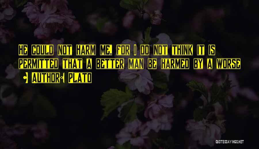 Plato Quotes: He Could Not Harm Me, For I Do Not Think It Is Permitted That A Better Man Be Harmed By