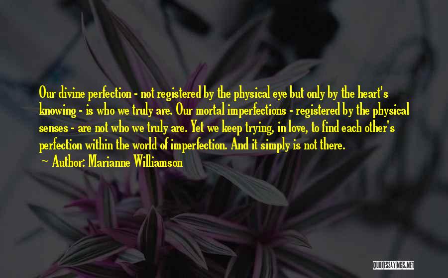 Marianne Williamson Quotes: Our Divine Perfection - Not Registered By The Physical Eye But Only By The Heart's Knowing - Is Who We