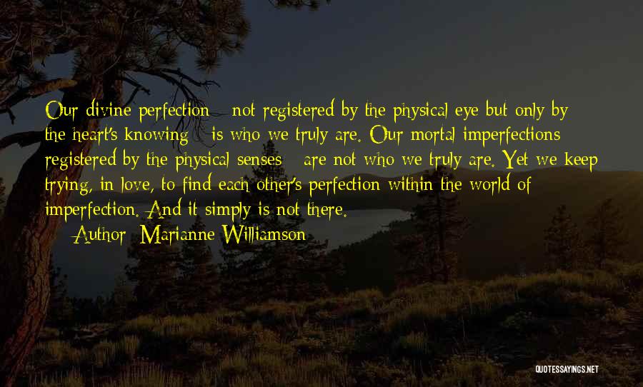 Marianne Williamson Quotes: Our Divine Perfection - Not Registered By The Physical Eye But Only By The Heart's Knowing - Is Who We