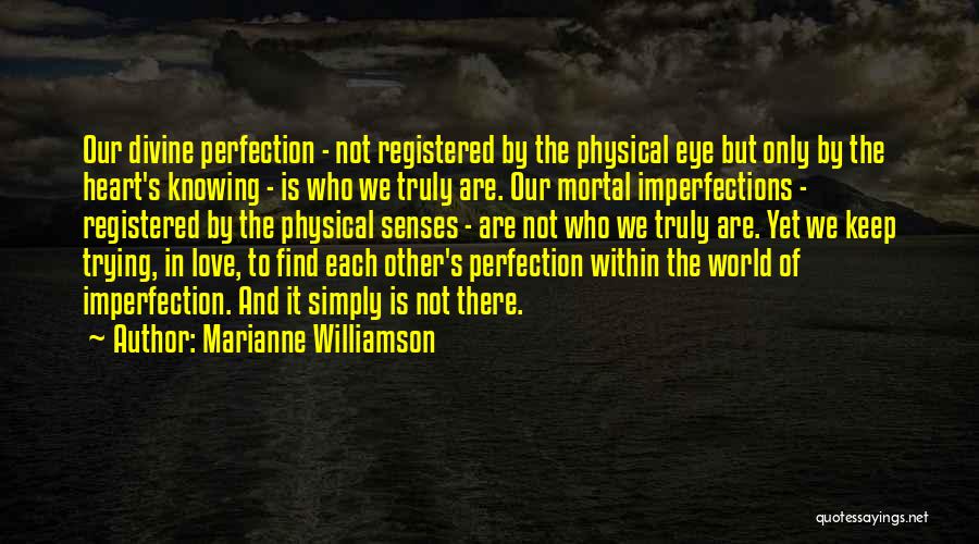 Marianne Williamson Quotes: Our Divine Perfection - Not Registered By The Physical Eye But Only By The Heart's Knowing - Is Who We