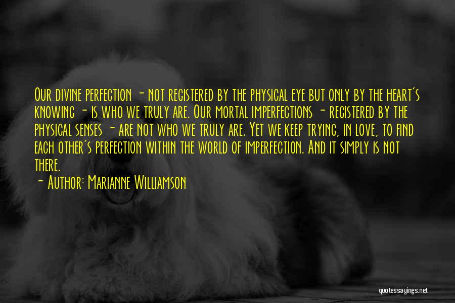 Marianne Williamson Quotes: Our Divine Perfection - Not Registered By The Physical Eye But Only By The Heart's Knowing - Is Who We