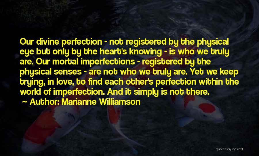 Marianne Williamson Quotes: Our Divine Perfection - Not Registered By The Physical Eye But Only By The Heart's Knowing - Is Who We