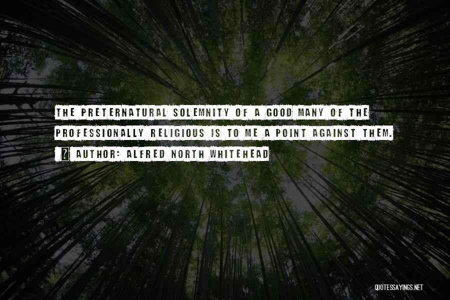 Alfred North Whitehead Quotes: The Preternatural Solemnity Of A Good Many Of The Professionally Religious Is To Me A Point Against Them.