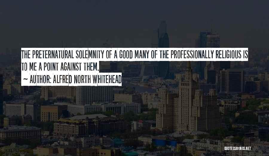 Alfred North Whitehead Quotes: The Preternatural Solemnity Of A Good Many Of The Professionally Religious Is To Me A Point Against Them.