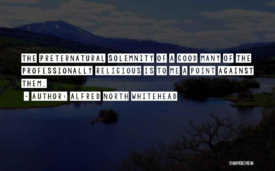 Alfred North Whitehead Quotes: The Preternatural Solemnity Of A Good Many Of The Professionally Religious Is To Me A Point Against Them.