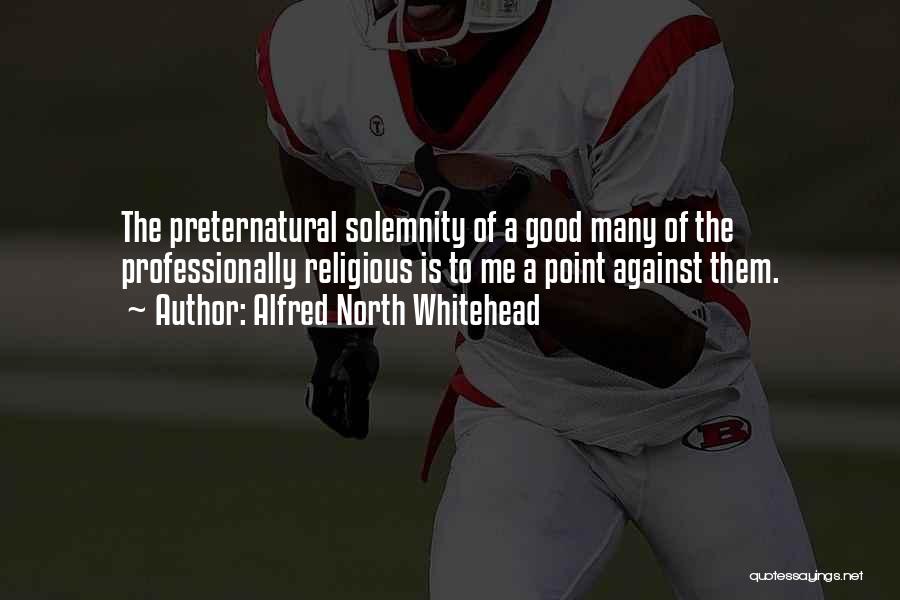 Alfred North Whitehead Quotes: The Preternatural Solemnity Of A Good Many Of The Professionally Religious Is To Me A Point Against Them.