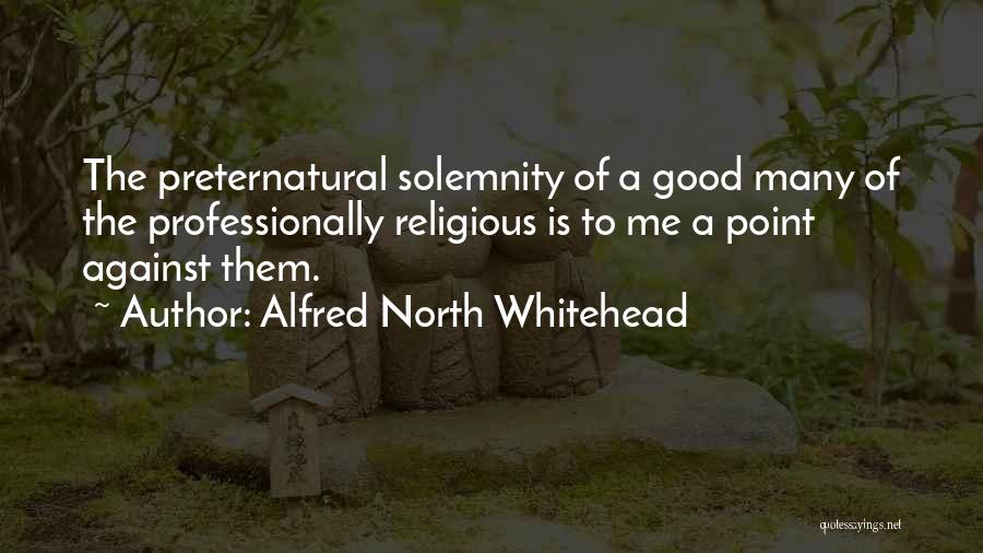 Alfred North Whitehead Quotes: The Preternatural Solemnity Of A Good Many Of The Professionally Religious Is To Me A Point Against Them.