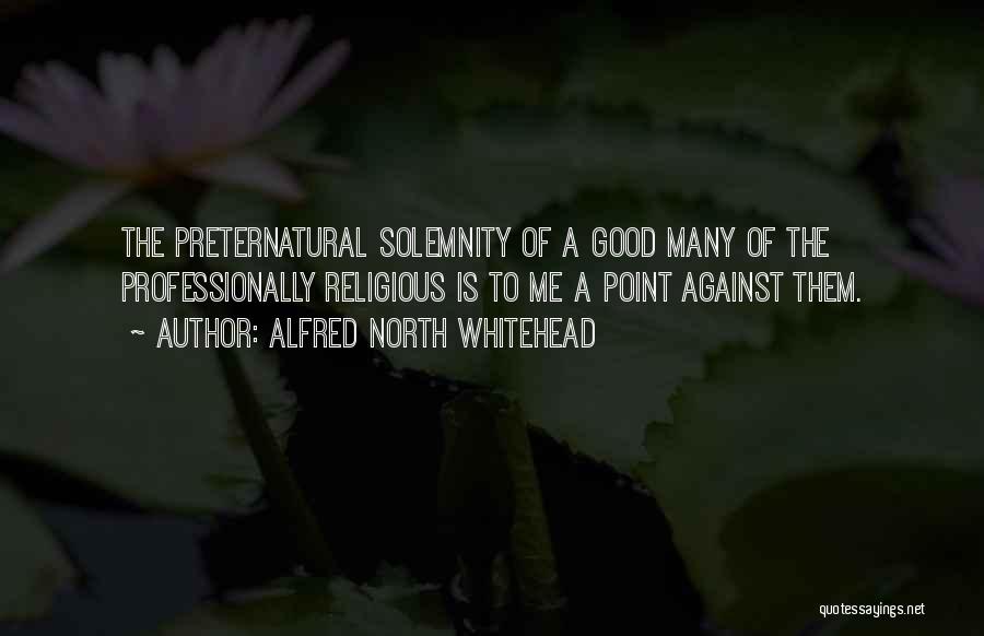 Alfred North Whitehead Quotes: The Preternatural Solemnity Of A Good Many Of The Professionally Religious Is To Me A Point Against Them.