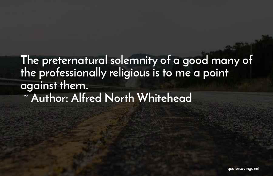 Alfred North Whitehead Quotes: The Preternatural Solemnity Of A Good Many Of The Professionally Religious Is To Me A Point Against Them.