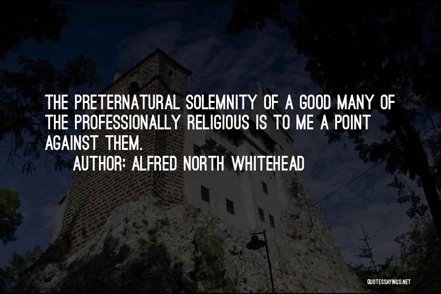 Alfred North Whitehead Quotes: The Preternatural Solemnity Of A Good Many Of The Professionally Religious Is To Me A Point Against Them.