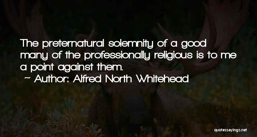 Alfred North Whitehead Quotes: The Preternatural Solemnity Of A Good Many Of The Professionally Religious Is To Me A Point Against Them.