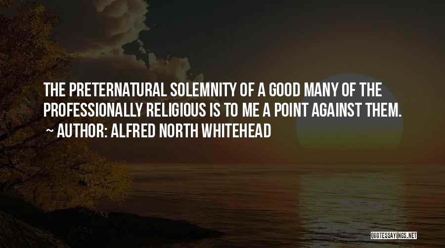 Alfred North Whitehead Quotes: The Preternatural Solemnity Of A Good Many Of The Professionally Religious Is To Me A Point Against Them.