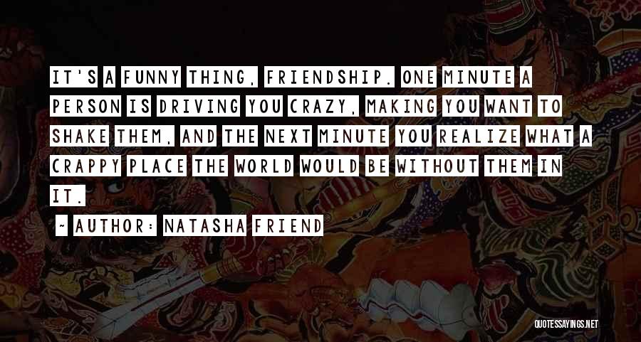 Natasha Friend Quotes: It's A Funny Thing, Friendship. One Minute A Person Is Driving You Crazy, Making You Want To Shake Them, And