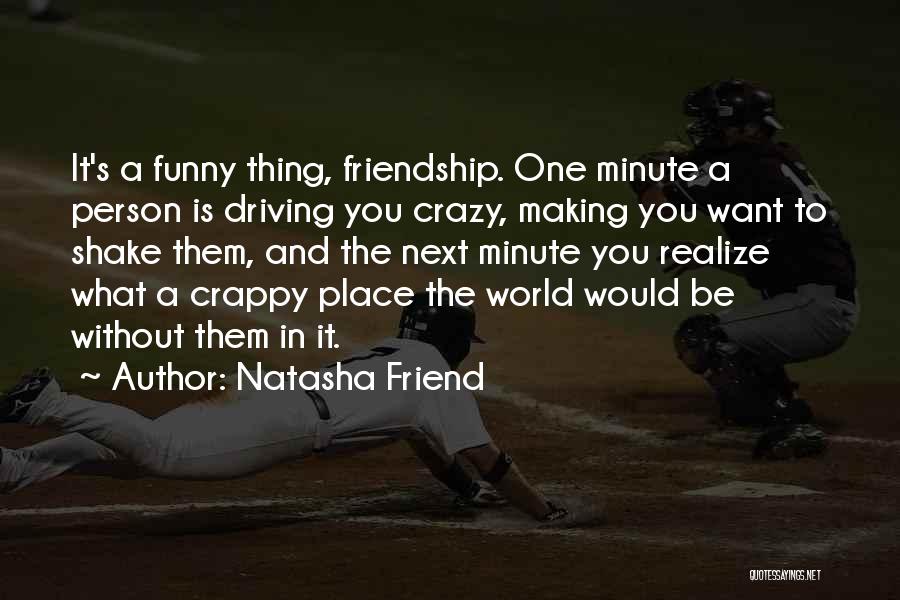 Natasha Friend Quotes: It's A Funny Thing, Friendship. One Minute A Person Is Driving You Crazy, Making You Want To Shake Them, And