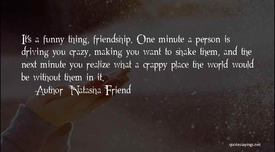 Natasha Friend Quotes: It's A Funny Thing, Friendship. One Minute A Person Is Driving You Crazy, Making You Want To Shake Them, And