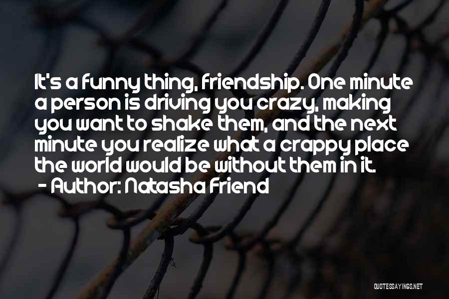 Natasha Friend Quotes: It's A Funny Thing, Friendship. One Minute A Person Is Driving You Crazy, Making You Want To Shake Them, And