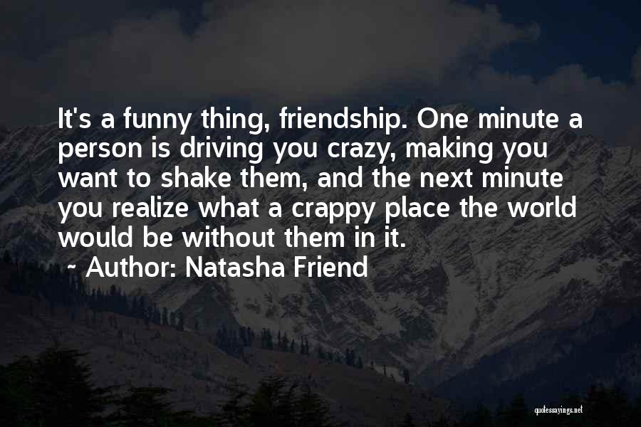 Natasha Friend Quotes: It's A Funny Thing, Friendship. One Minute A Person Is Driving You Crazy, Making You Want To Shake Them, And