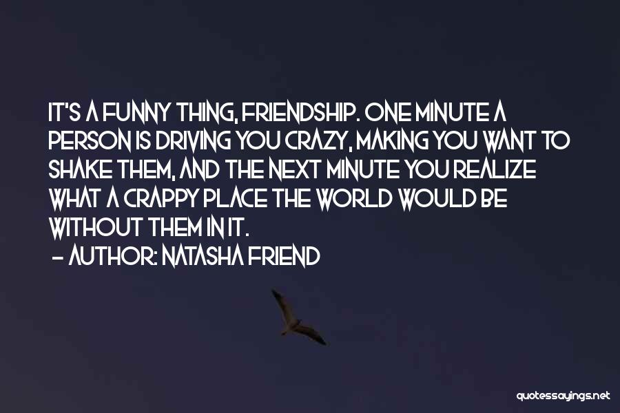 Natasha Friend Quotes: It's A Funny Thing, Friendship. One Minute A Person Is Driving You Crazy, Making You Want To Shake Them, And