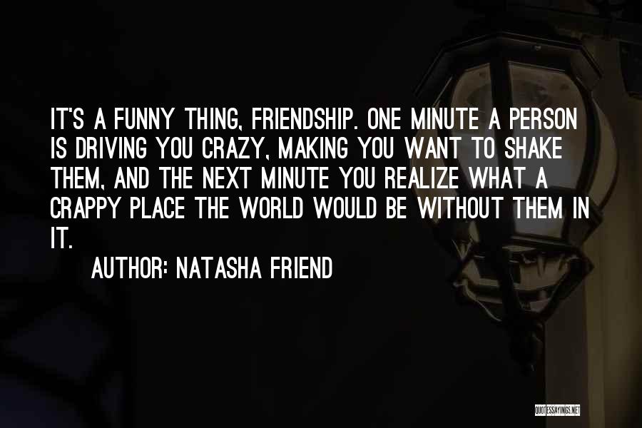 Natasha Friend Quotes: It's A Funny Thing, Friendship. One Minute A Person Is Driving You Crazy, Making You Want To Shake Them, And