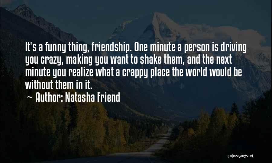 Natasha Friend Quotes: It's A Funny Thing, Friendship. One Minute A Person Is Driving You Crazy, Making You Want To Shake Them, And