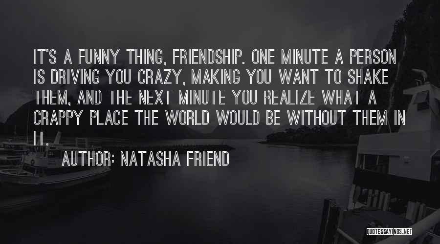 Natasha Friend Quotes: It's A Funny Thing, Friendship. One Minute A Person Is Driving You Crazy, Making You Want To Shake Them, And