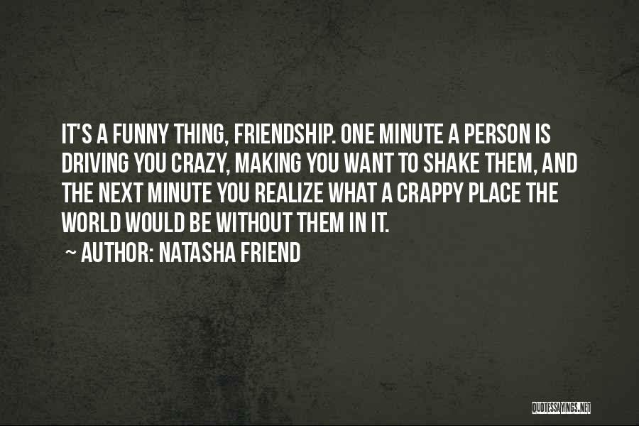 Natasha Friend Quotes: It's A Funny Thing, Friendship. One Minute A Person Is Driving You Crazy, Making You Want To Shake Them, And