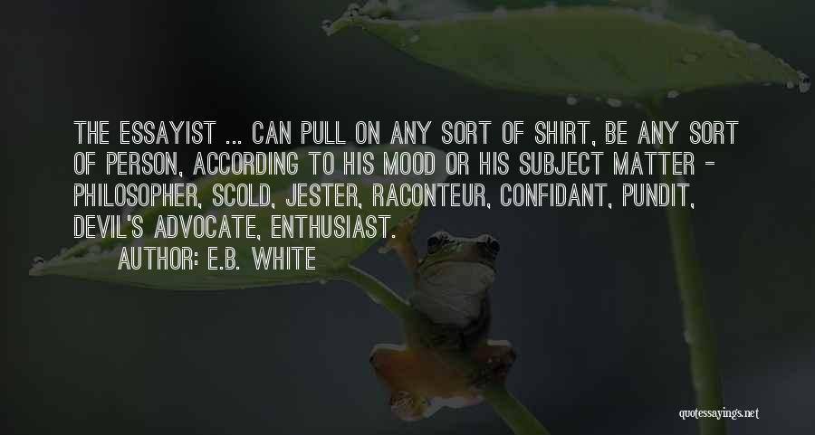 E.B. White Quotes: The Essayist ... Can Pull On Any Sort Of Shirt, Be Any Sort Of Person, According To His Mood Or