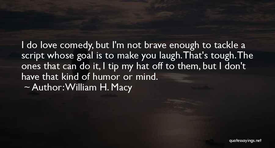 William H. Macy Quotes: I Do Love Comedy, But I'm Not Brave Enough To Tackle A Script Whose Goal Is To Make You Laugh.