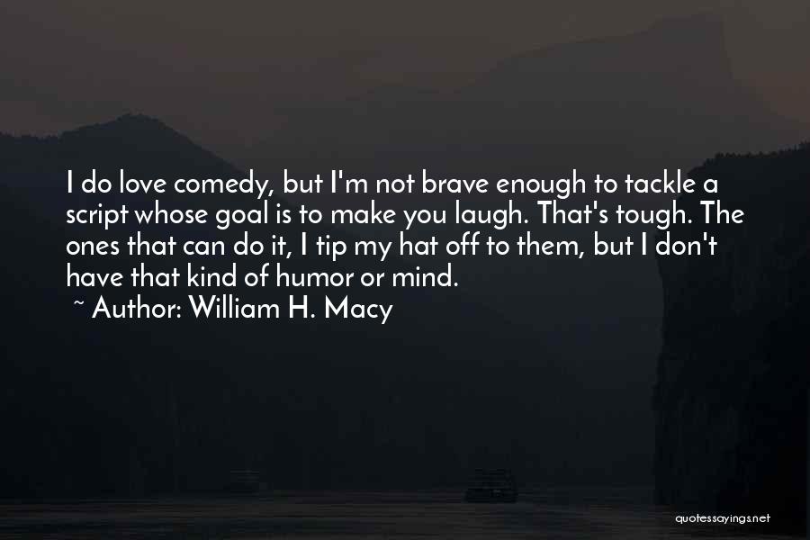 William H. Macy Quotes: I Do Love Comedy, But I'm Not Brave Enough To Tackle A Script Whose Goal Is To Make You Laugh.