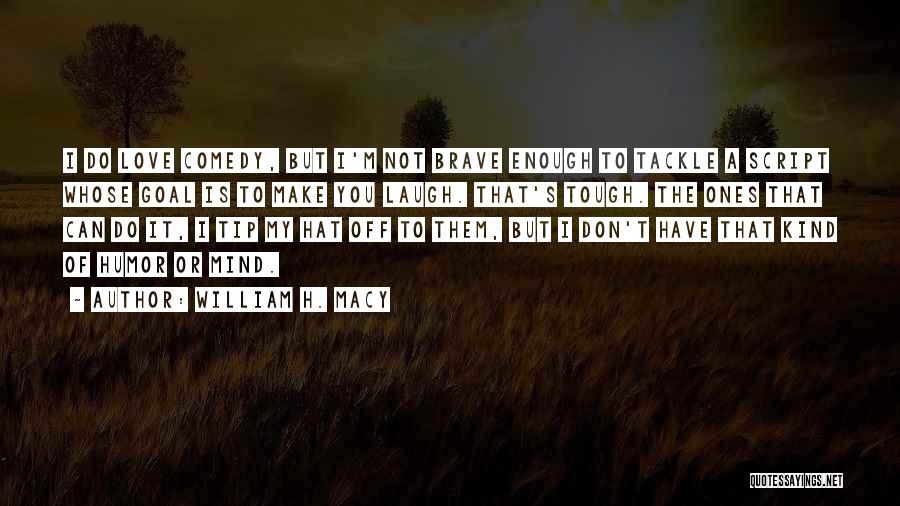 William H. Macy Quotes: I Do Love Comedy, But I'm Not Brave Enough To Tackle A Script Whose Goal Is To Make You Laugh.