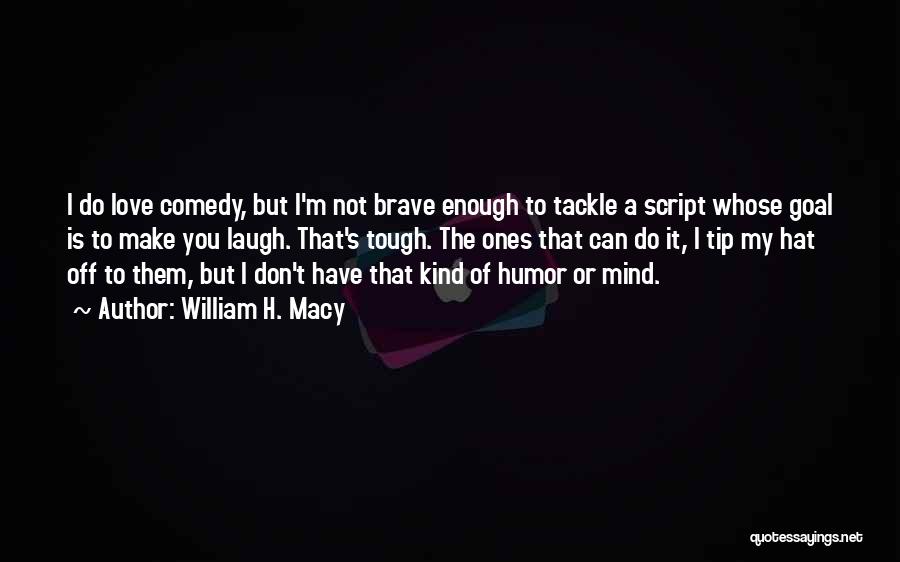 William H. Macy Quotes: I Do Love Comedy, But I'm Not Brave Enough To Tackle A Script Whose Goal Is To Make You Laugh.