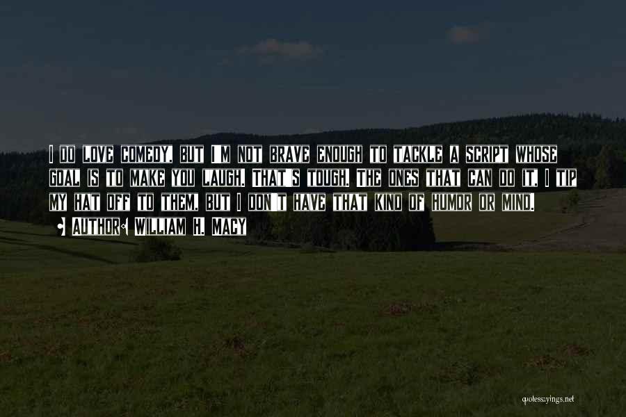 William H. Macy Quotes: I Do Love Comedy, But I'm Not Brave Enough To Tackle A Script Whose Goal Is To Make You Laugh.