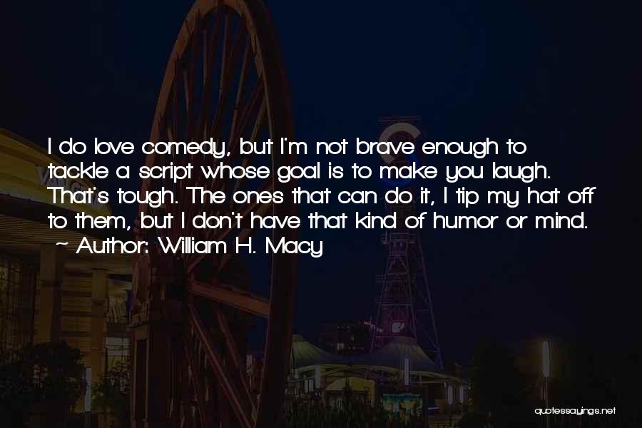 William H. Macy Quotes: I Do Love Comedy, But I'm Not Brave Enough To Tackle A Script Whose Goal Is To Make You Laugh.