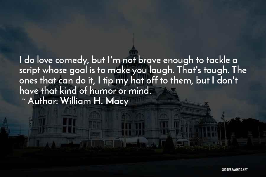 William H. Macy Quotes: I Do Love Comedy, But I'm Not Brave Enough To Tackle A Script Whose Goal Is To Make You Laugh.